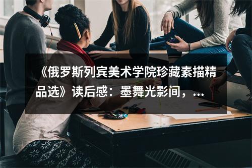 《俄羅斯列賓美術學院珍藏素描精品選》讀后感：墨舞光影間，情感如泉涌 (750字)