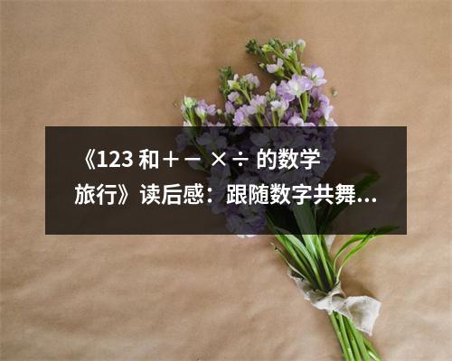 《123 和＋－ ×÷ 的數(shù)學旅行》讀后感：跟隨數(shù)字共舞，感受數(shù)學之美 (700字)