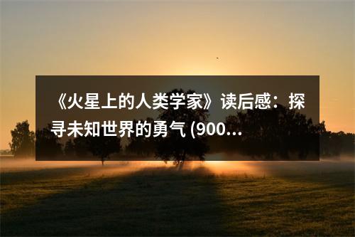 《火星上的人類學(xué)家》讀后感：探尋未知世界的勇氣 (900字)