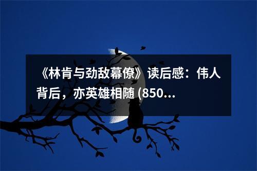 《林肯與勁敵幕僚》讀后感：偉人背后，亦英雄相隨 (850字)