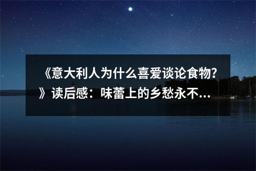《意大利人為什么喜愛談?wù)撌澄?？》讀后感：味蕾上的鄉(xiāng)愁永不散去 (1050字)