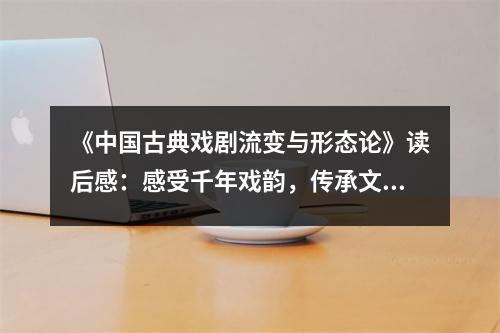 《中國(guó)古典戲劇流變與形態(tài)論》讀后感：感受千年戲韻，傳承文化瑰寶 (1200字)
