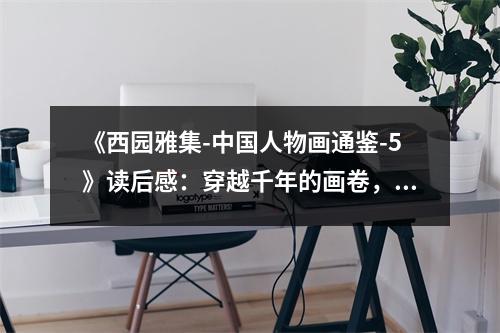 《西園雅集-中國人物畫通鑒-5》讀后感：穿越千年的畫卷，喚起心中那抹詩意 (800字)