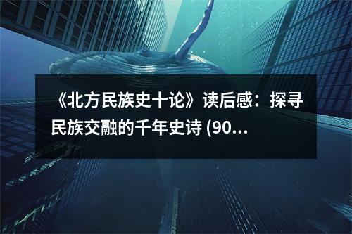 《北方民族史十論》讀后感：探尋民族交融的千年史詩(shī) (900字)