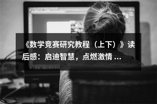 《數(shù)學(xué)競(jìng)賽研究教程（上下）》讀后感：?jiǎn)⒌现腔?，點(diǎn)燃激情 (1000字)