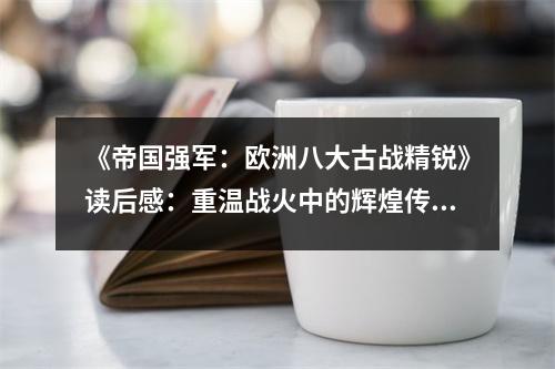 《帝國強(qiáng)軍：歐洲八大古戰(zhàn)精銳》讀后感：重溫戰(zhàn)火中的輝煌傳奇 (850字)