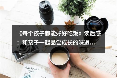 《每個孩子都能好好吃飯》讀后感：和孩子一起品嘗成長的味道 (750字)
