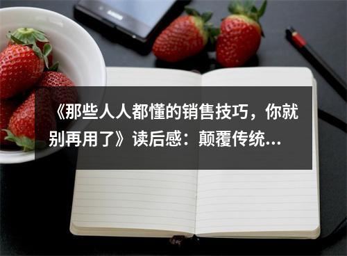 《那些人人都懂的銷售技巧，你就別再用了》讀后感：顛覆傳統(tǒng)觀念，開(kāi)啟全新銷售之旅 (800字)