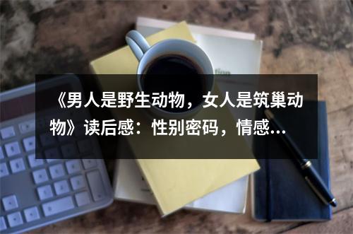 《男人是野生動物，女人是筑巢動物》讀后感：性別密碼，情感交融 (1150字)