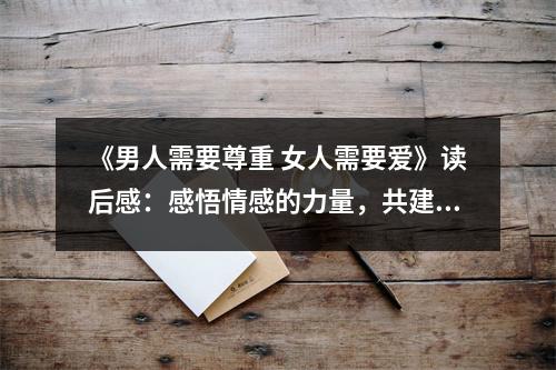 《男人需要尊重 女人需要愛》讀后感：感悟情感的力量，共建和諧家園 (700字)