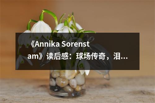 《Annika Sorenstam》讀后感：球場(chǎng)傳奇，淚灑冠軍淚 (700字)