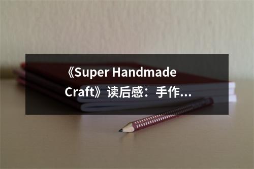 《Super Handmade Craft》讀后感：手作之美，治愈心靈 (850字)