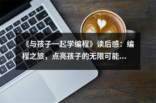《與孩子一起學編程》讀后感：編程之旅，點亮孩子的無限可能 (1150字)