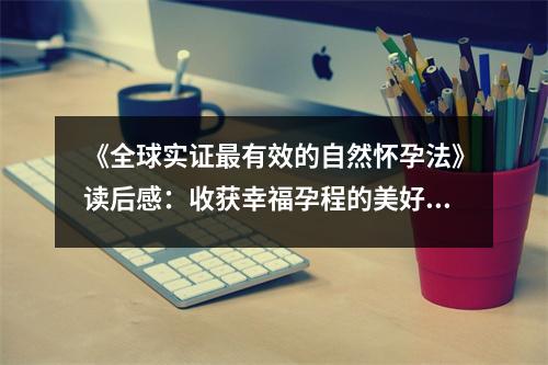 《全球?qū)嵶C最有效的自然懷孕法》讀后感：收獲幸福孕程的美好期待 (900字)