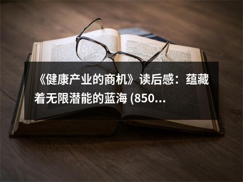 《健康產(chǎn)業(yè)的商機(jī)》讀后感：蘊(yùn)藏著無限潛能的藍(lán)海 (850字)