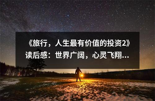 《旅行，人生最有價(jià)值的投資2》讀后感：世界廣闊，心靈飛翔 (900字)
