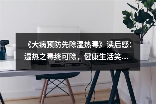 《大病預(yù)防先除濕熱毒》讀后感：濕熱之毒終可除，健康生活笑開顏 (750字)