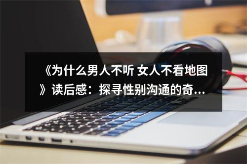 《為什么男人不聽(tīng) 女人不看地圖》讀后感：探尋性別溝通的奇妙密碼 (750字)