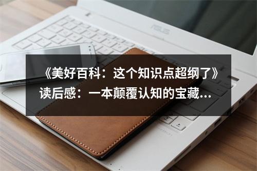 《美好百科：這個(gè)知識(shí)點(diǎn)超綱了》讀后感：一本顛覆認(rèn)知的寶藏書籍，讓我感嘆不已 (750字)