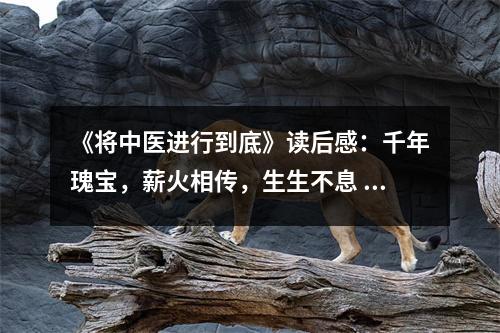 《將中醫(yī)進(jìn)行到底》讀后感：千年瑰寶，薪火相傳，生生不息 (750字)