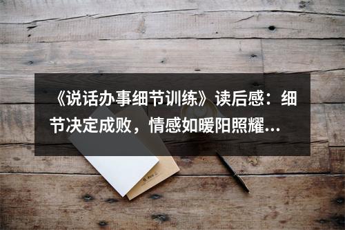 《說(shuō)話辦事細(xì)節(jié)訓(xùn)練》讀后感：細(xì)節(jié)決定成敗，情感如暖陽(yáng)照耀 (850字)