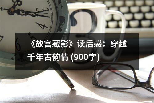 《故宮藏影》讀后感：穿越千年古韻情 (900字)
