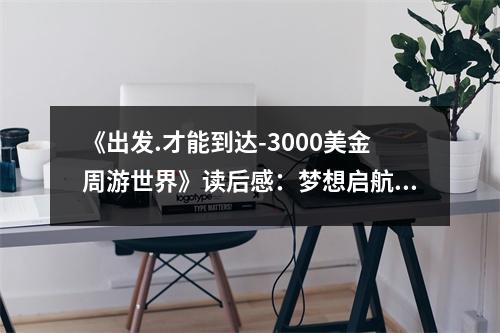 《出發(fā).才能到達(dá)-3000美金周游世界》讀后感：夢(mèng)想啟航，世界盡在掌握 (850字)