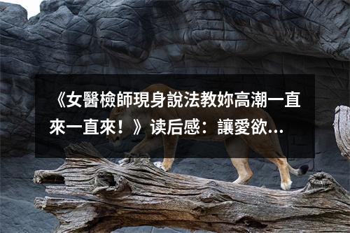 《女醫(yī)檢師現(xiàn)身說法教妳高潮一直來一直來！》讀后感：讓愛欲之花綻放於心田 (800字)
