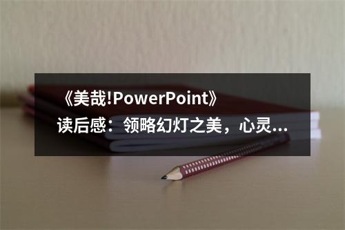 《美哉!PowerPoint》讀后感：領(lǐng)略幻燈之美，心靈被觸動(dòng) (900字)