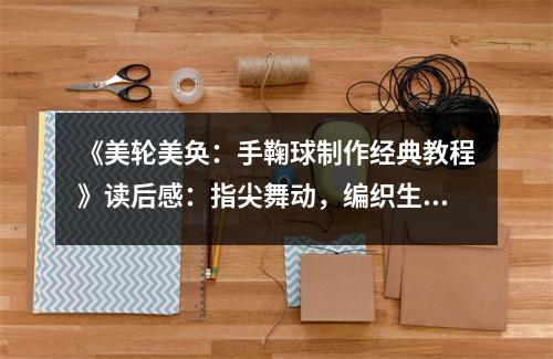 《美輪美奐：手鞠球制作經(jīng)典教程》讀后感：指尖舞動(dòng)，編織生活之美 (700字)