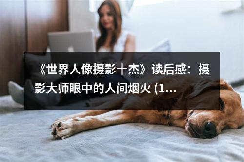 《世界人像攝影十杰》讀后感：攝影大師眼中的人間煙火 (1150字)