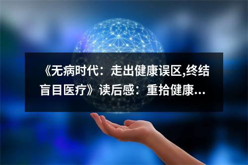 《無(wú)病時(shí)代：走出健康誤區(qū),終結(jié)盲目醫(yī)療》讀后感：重拾健康，擁抱美好生活 (700字)