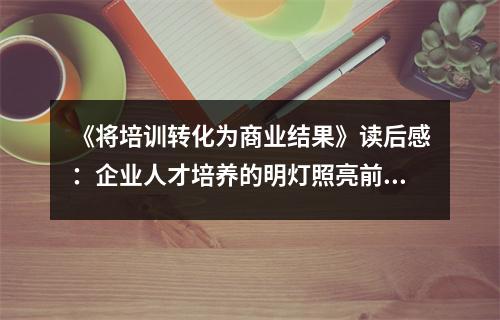 《將培訓(xùn)轉(zhuǎn)化為商業(yè)結(jié)果》讀后感：企業(yè)人才培養(yǎng)的明燈照亮前行路 (850字)
