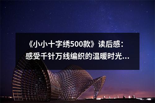 《小小十字繡500款》讀后感：感受千針萬線編織的溫暖時(shí)光 (1100字)