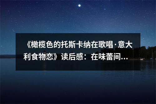 《橄欖色的托斯卡納在歌唱·意大利食物戀》讀后感：在味蕾間邂逅詩(shī)意人生 (800字)