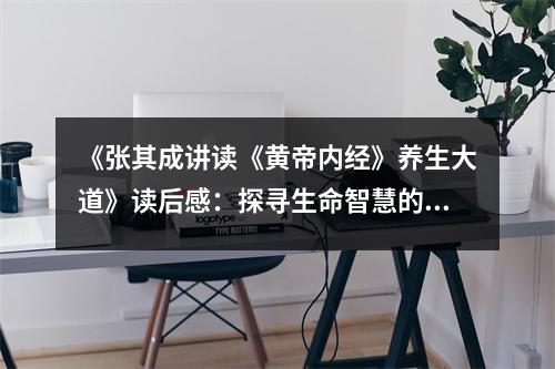 《張其成講讀《黃帝內(nèi)經(jīng)》養(yǎng)生大道》讀后感：探尋生命智慧的瑰寶 (800字)
