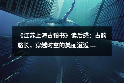 《江蘇上海古鎮(zhèn)書》讀后感：古韻悠長，穿越時空的美麗邂逅 (800字)
