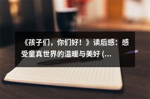 《孩子們，你們好！》讀后感：感受童真世界的溫暖與美好 (700字)