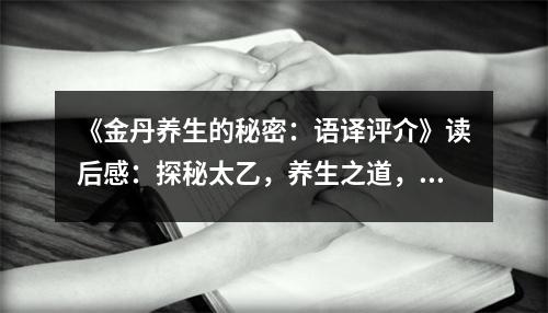 《金丹養(yǎng)生的秘密：語譯評介》讀后感：探秘太乙，養(yǎng)生之道，如飲甘泉 (1150字)