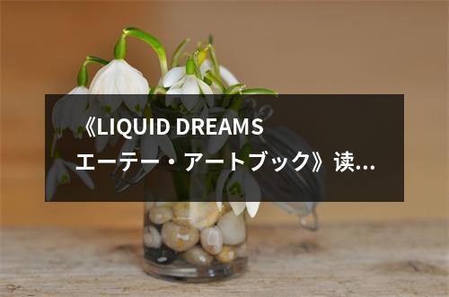 《LIQUID DREAMS エーテー?アートブック》讀后感：夢之液滴，心靈盛宴 (800字)