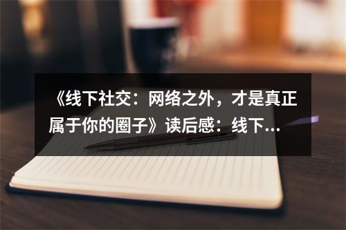 《線下社交：網(wǎng)絡(luò)之外，才是真正屬于你的圈子》讀后感：線下相遇，心與心交融的溫暖時光 (800字)