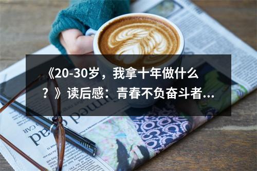 《20-30歲，我拿十年做什么？》讀后感：青春不負奮斗者 (900字)