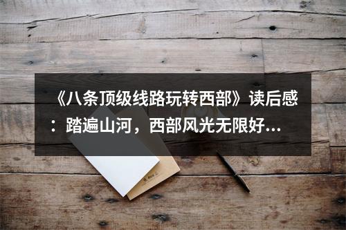 《八條頂級線路玩轉(zhuǎn)西部》讀后感：踏遍山河，西部風(fēng)光無限好 (750字)