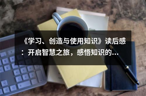 《學(xué)習(xí)、創(chuàng)造與使用知識》讀后感：開啟智慧之旅，感悟知識的魅力 (1000字)