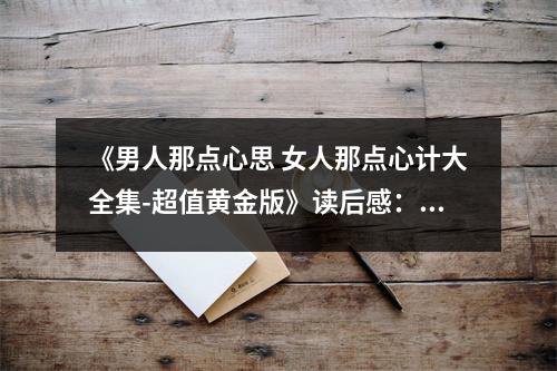 《男人那點心思 女人那點心計大全集-超值黃金版》讀后感：洞悉人性，解鎖情感密碼 (750字)