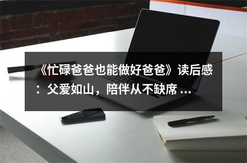 《忙碌爸爸也能做好爸爸》讀后感：父愛如山，陪伴從不缺席 (1000字)