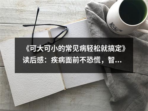 《可大可小的常見(jiàn)病輕松就搞定》讀后感：疾病面前不恐慌，智慧守護(hù)健康行 (750字)