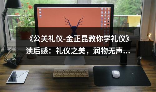 《公關(guān)禮儀-金正昆教你學(xué)禮儀》讀后感：禮儀之美，潤(rùn)物無(wú)聲 (850字)