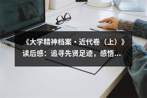 《大學(xué)精神檔案?近代卷（上）》讀后感：追尋先賢足跡，感悟時(shí)代精神 (1000字)
