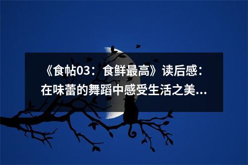 《食帖03：食鮮最高》讀后感：在味蕾的舞蹈中感受生活之美 (800字)